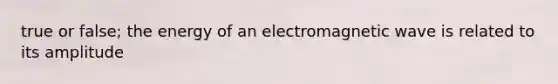 true or false; the energy of an electromagnetic wave is related to its amplitude