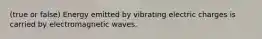 (true or false) Energy emitted by vibrating electric charges is carried by electromagnetic waves.