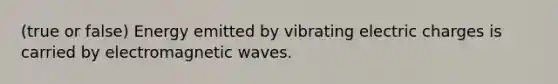 (true or false) Energy emitted by vibrating electric charges is carried by electromagnetic waves.