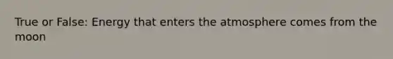 True or False: Energy that enters the atmosphere comes from the moon