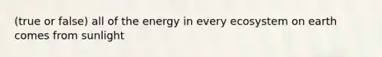 (true or false) all of the energy in every ecosystem on earth comes from sunlight