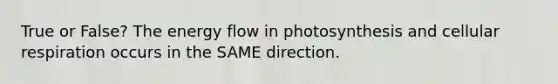 True or False? The energy flow in photosynthesis and cellular respiration occurs in the SAME direction.