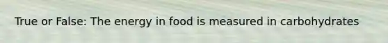 True or False: The energy in food is measured in carbohydrates