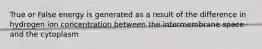 True or False energy is generated as a result of the difference in hydrogen ion concentration between the intermembrane space and the cytoplasm