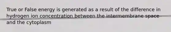 True or False energy is generated as a result of the difference in hydrogen ion concentration between the intermembrane space and the cytoplasm