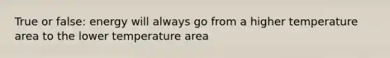 True or false: energy will always go from a higher temperature area to the lower temperature area