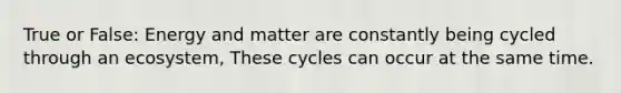 True or False: Energy and matter are constantly being cycled through an ecosystem, These cycles can occur at the same time.