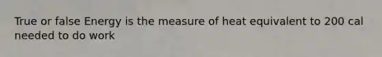 True or false Energy is the measure of heat equivalent to 200 cal needed to do work