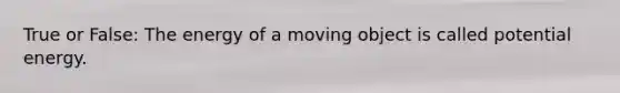 True or False: The energy of a moving object is called potential energy.