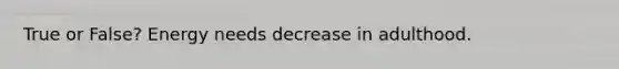 True or False? Energy needs decrease in adulthood.