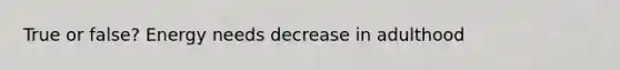 True or false? Energy needs decrease in adulthood