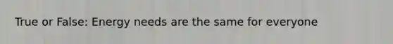 True or False: Energy needs are the same for everyone