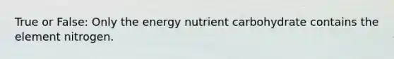 True or False: Only the energy nutrient carbohydrate contains the element nitrogen.