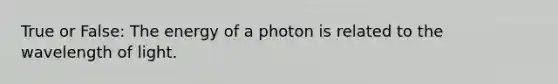 True or False: The energy of a photon is related to the wavelength of light.