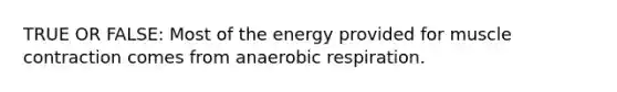 TRUE OR FALSE: Most of the energy provided for muscle contraction comes from anaerobic respiration.