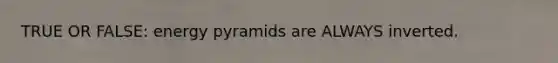 TRUE OR FALSE: energy pyramids are ALWAYS inverted.