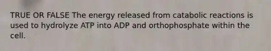 TRUE OR FALSE The energy released from catabolic reactions is used to hydrolyze ATP into ADP and orthophosphate within the cell.