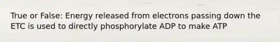 True or False: Energy released from electrons passing down the ETC is used to directly phosphorylate ADP to make ATP