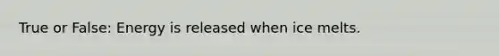True or False: Energy is released when ice melts.