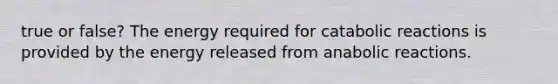 true or false? The energy required for catabolic reactions is provided by the energy released from anabolic reactions.