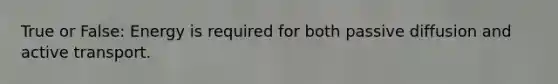 True or False: Energy is required for both passive diffusion and active transport.