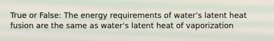 True or False: The energy requirements of water's latent heat fusion are the same as water's latent heat of vaporization