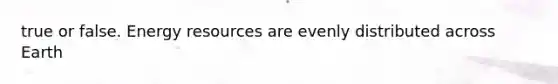 true or false. <a href='https://www.questionai.com/knowledge/kyftsbrrw7-energy-resources' class='anchor-knowledge'>energy resources</a> are evenly distributed across Earth