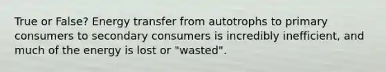 True or False? Energy transfer from autotrophs to primary consumers to secondary consumers is incredibly inefficient, and much of the energy is lost or "wasted".