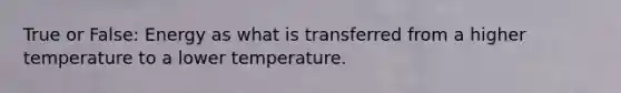 True or False: Energy as what is transferred from a higher temperature to a lower temperature.