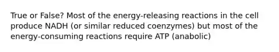 True or False? Most of the energy-releasing reactions in the cell produce NADH (or similar reduced coenzymes) but most of the energy-consuming reactions require ATP (anabolic)