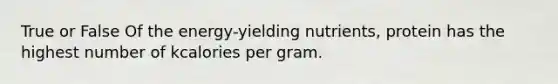 True or False Of the energy-yielding nutrients, protein has the highest number of kcalories per gram.