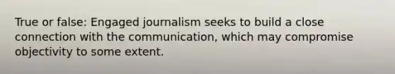 True or false: Engaged journalism seeks to build a close connection with the communication, which may compromise objectivity to some extent.