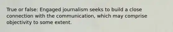 True or false: Engaged journalism seeks to build a close connection with the communication, which may comprise objectivity to some extent.