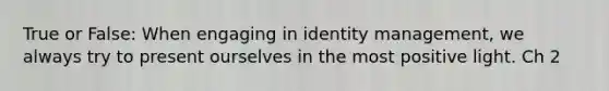 True or False: When engaging in identity management, we always try to present ourselves in the most positive light. Ch 2