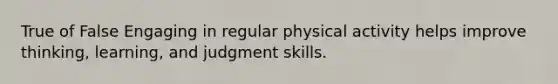 True of False Engaging in regular physical activity helps improve thinking, learning, and judgment skills.