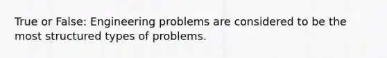 True or False: Engineering problems are considered to be the most structured types of problems.