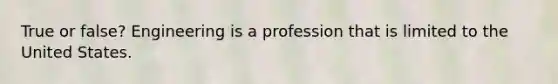 True or false? Engineering is a profession that is limited to the United States.