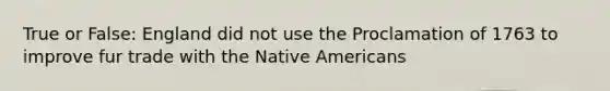 True or False: England did not use the Proclamation of 1763 to improve fur trade with the Native Americans