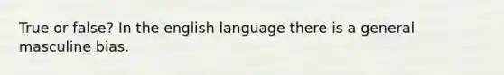 True or false? In the english language there is a general masculine bias.