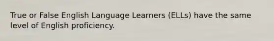 True or False English Language Learners (ELLs) have the same level of English proficiency.