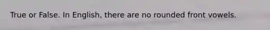 True or False. In English, there are no rounded front vowels.