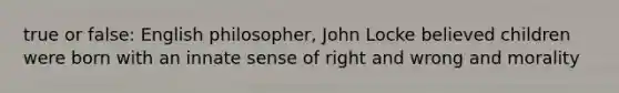 true or false: English philosopher, John Locke believed children were born with an innate sense of right and wrong and morality