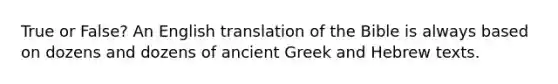 True or False? An English translation of the Bible is always based on dozens and dozens of ancient Greek and Hebrew texts.