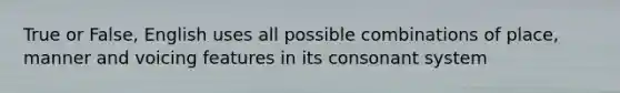 True or False, English uses all possible combinations of place, manner and voicing features in its consonant system