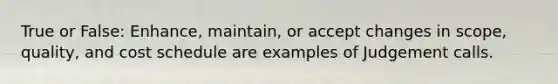 True or False: Enhance, maintain, or accept changes in scope, quality, and cost schedule are examples of Judgement calls.