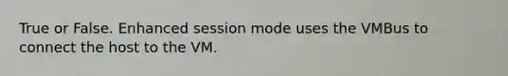 True or False. Enhanced session mode uses the VMBus to connect the host to the VM.