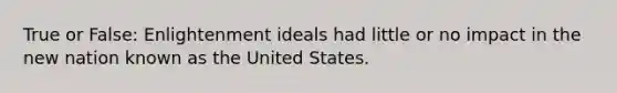 True or False: Enlightenment ideals had little or no impact in the new nation known as the United States.