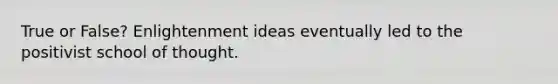 True or False? Enlightenment ideas eventually led to the positivist school of thought.