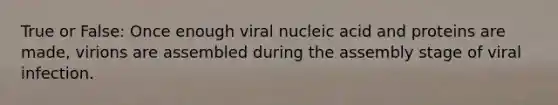 True or False: Once enough viral nucleic acid and proteins are made, virions are assembled during the assembly stage of viral infection.