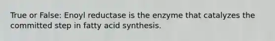 True or False: Enoyl reductase is the enzyme that catalyzes the committed step in fatty acid synthesis.